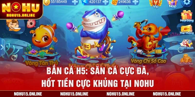 Bắn Cá H5: Săn Cá Cực Đã, Hốt Tiền Cực Khủng Tại Nohu
