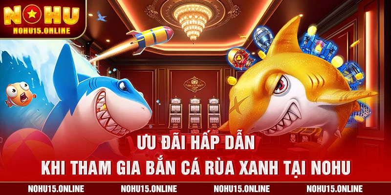 Ưu đãi hấp dẫn khi tham gia Bắn Cá Rùa Xanh